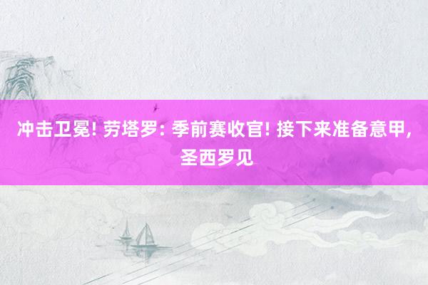 冲击卫冕! 劳塔罗: 季前赛收官! 接下来准备意甲, 圣西罗见