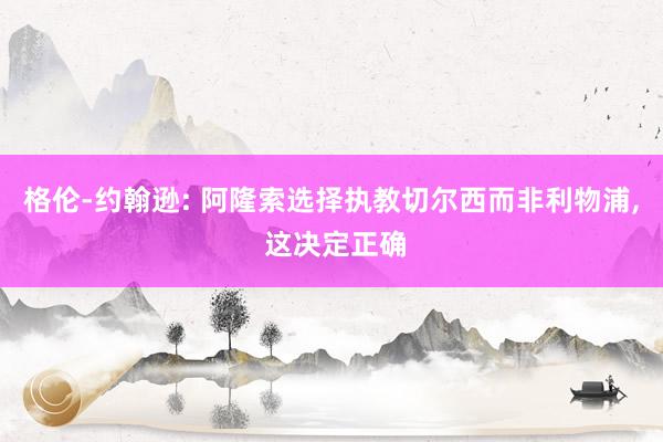 格伦-约翰逊: 阿隆索选择执教切尔西而非利物浦, 这决定正确