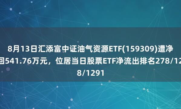 8月13日汇添富中证油气资源ETF(159309)遭净赎回541.76万元，位居当日股票ETF净流出排名278/1291