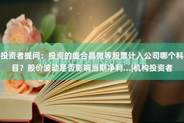 投资者提问：投资的盛合晶微等股票计入公司哪个科目？股价波动是否影响当期净利...|机构投资者