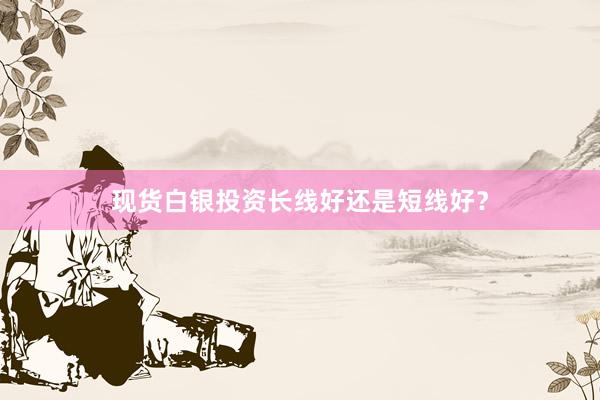 现货白银投资长线好还是短线好？