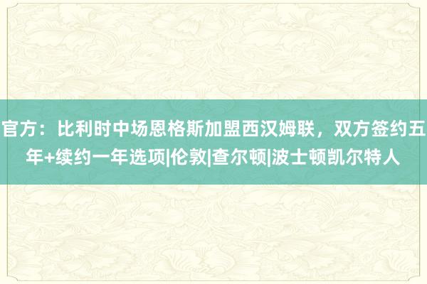 官方：比利时中场恩格斯加盟西汉姆联，双方签约五年+续约一年选项|伦敦|查尔顿|波士顿凯尔特人