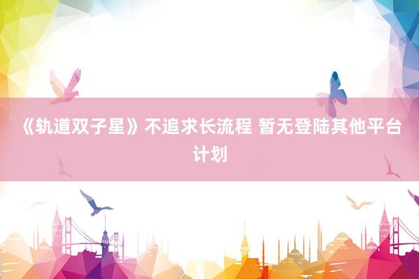 《轨道双子星》不追求长流程 暂无登陆其他平台计划