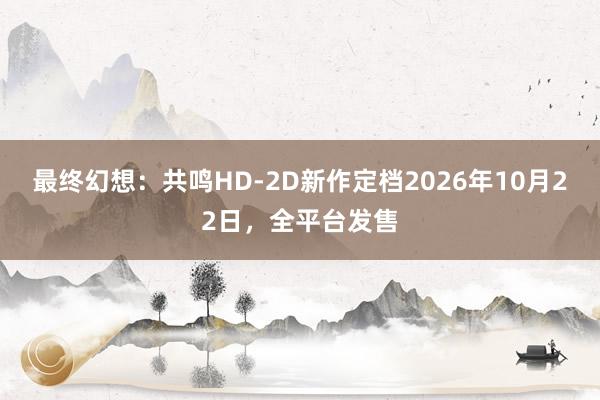 最终幻想：共鸣HD-2D新作定档2026年10月22日，全平台发售