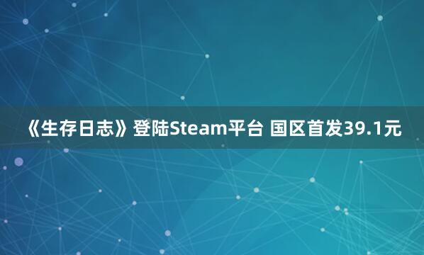 《生存日志》登陆Steam平台 国区首发39.1元