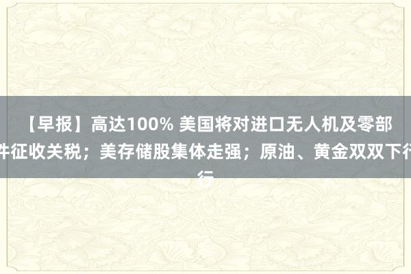 【早报】高达100% 美国将对进口无人机及零部件征收关税；美存储股集体走强；原油、黄金双双下行