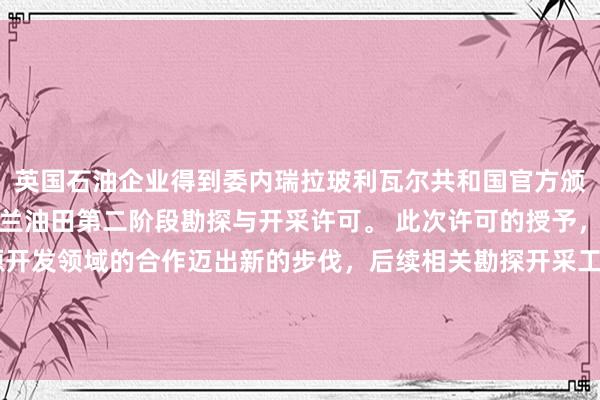 英国石油企业得到委内瑞拉玻利瓦尔共和国官方颁发的三角洲平台区域洛兰油田第二阶段勘探与开采许可。 此次许可的授予，意味着双方在油气资源开发领域的合作迈出新的步伐，后续相关勘探开采工作的推进，也将为当地能源产业发展以及相关合作的深化带来新的可能性。