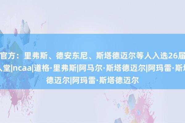 官方：里弗斯、德安东尼、斯塔德迈尔等人入选26届篮球名人堂|ncaa|道格·里弗斯|阿马尔·斯塔德迈尔|阿玛雷·斯塔德迈尔