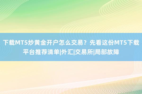 下载MT5炒黄金开户怎么交易？先看这份MT5下载平台推荐清单|外汇|交易所|局部故障