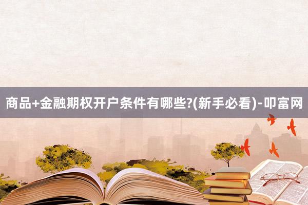 商品+金融期权开户条件有哪些?(新手必看)-叩富网