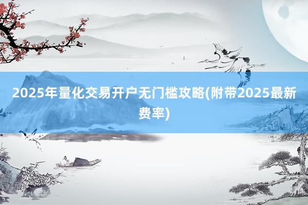 2025年量化交易开户无门槛攻略(附带2025最新费率)