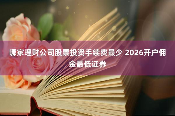 哪家理财公司股票投资手续费最少 2026开户佣金最低证券