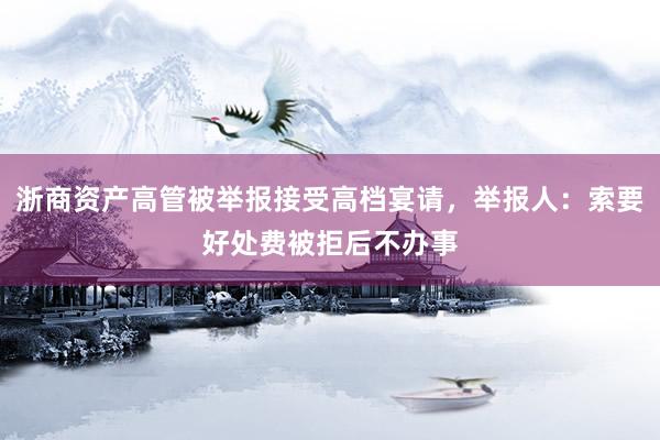 浙商资产高管被举报接受高档宴请，举报人：索要好处费被拒后不办事