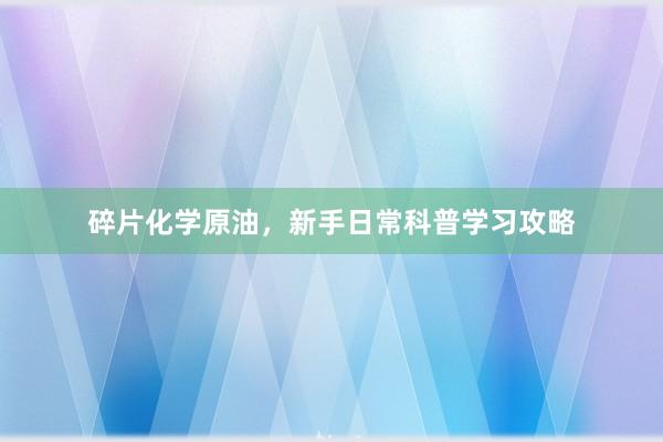 碎片化学原油，新手日常科普学习攻略