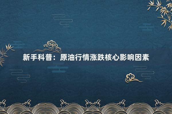 新手科普：原油行情涨跌核心影响因素