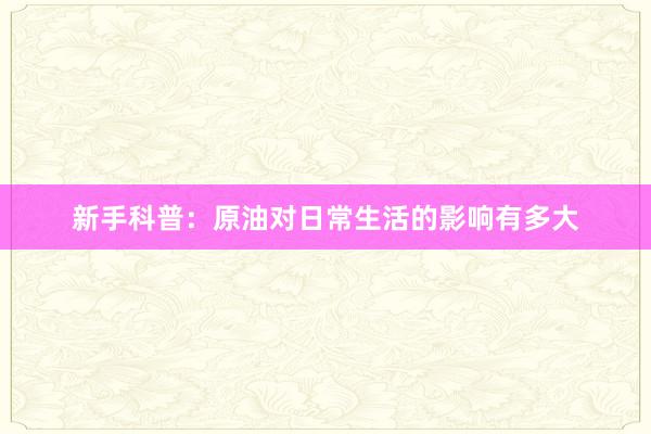 新手科普：原油对日常生活的影响有多大