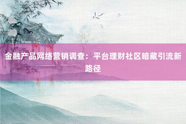 金融产品网络营销调查：平台理财社区暗藏引流新路径
