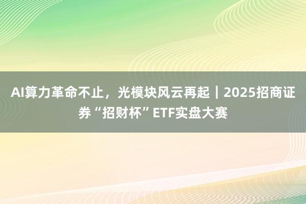 AI算力革命不止，光模块风云再起｜2025招商证券“招财杯”ETF实盘大赛