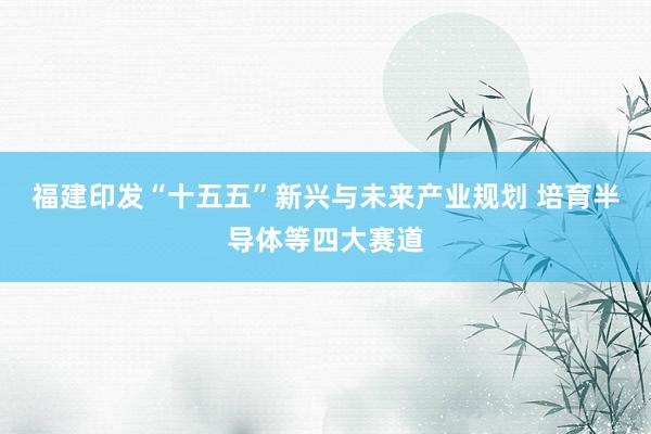 福建印发“十五五”新兴与未来产业规划 培育半导体等四大赛道