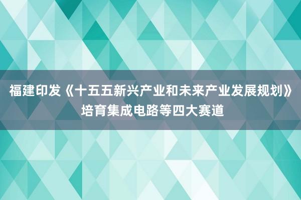 福建印发《十五五新兴产业和未来产业发展规划》 培育集成电路等四大赛道