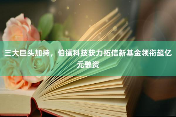三大巨头加持，伯镭科技获力拓信新基金领衔超亿元融资
