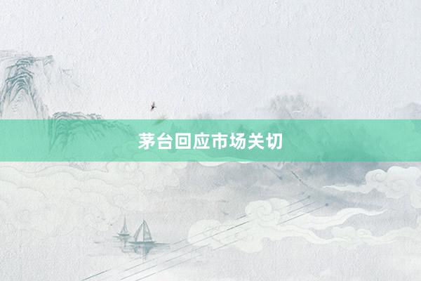 茅台回应市场关切
