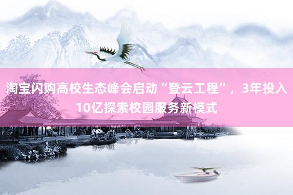 淘宝闪购高校生态峰会启动“登云工程”，3年投入10亿探索校园服务新模式