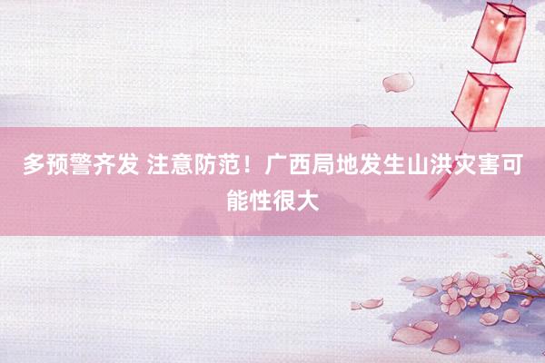 多预警齐发 注意防范！广西局地发生山洪灾害可能性很大