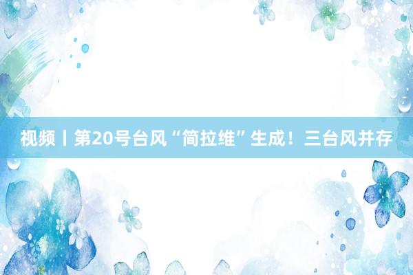 视频丨第20号台风“简拉维”生成！三台风并存