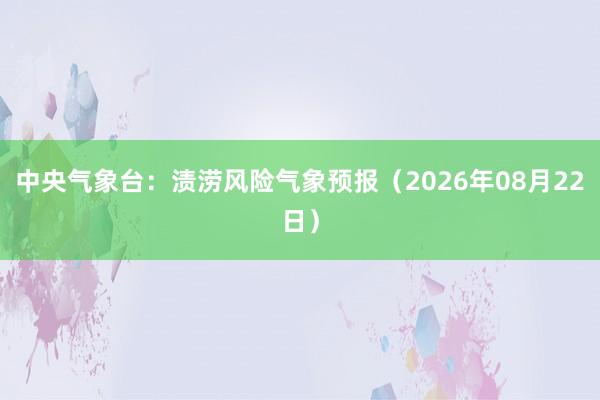 中央气象台：渍涝风险气象预报（2026年08月22日）