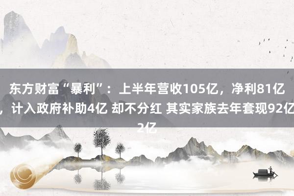 东方财富“暴利”：上半年营收105亿，净利81亿，计入政府补助4亿 却不分红 其实家族去年套现92亿