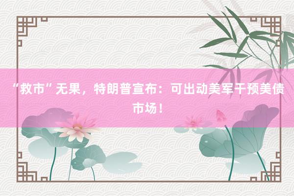 “救市”无果，特朗普宣布：可出动美军干预美债市场！