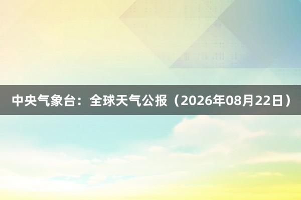 中央气象台：全球天气公报（2026年08月22日）