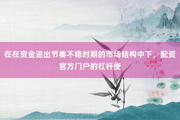 在在资金进出节奏不稳时期的市场结构中下，配资官方门户的杠杆使
