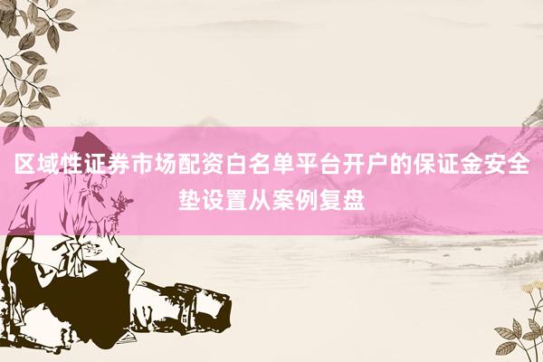 区域性证券市场配资白名单平台开户的保证金安全垫设置从案例复盘