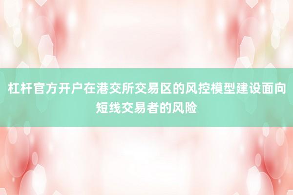 杠杆官方开户在港交所交易区的风控模型建设面向短线交易者的风险