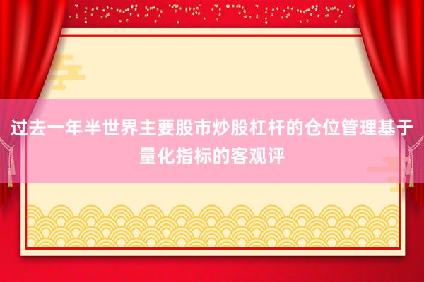 过去一年半世界主要股市炒股杠杆的仓位管理基于量化指标的客观评