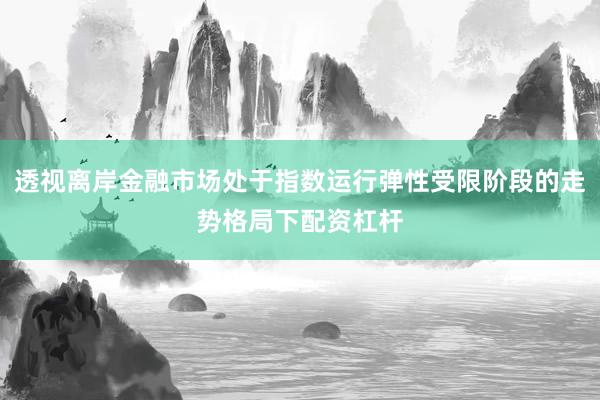 透视离岸金融市场处于指数运行弹性受限阶段的走势格局下配资杠杆