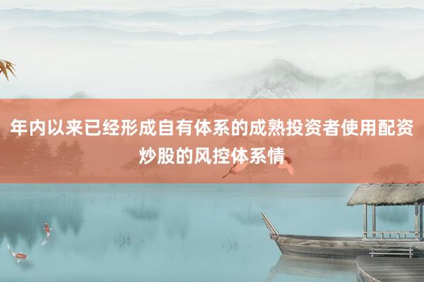 年内以来已经形成自有体系的成熟投资者使用配资炒股的风控体系情