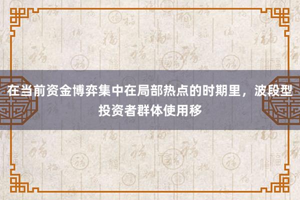 在当前资金博弈集中在局部热点的时期里，波段型投资者群体使用移