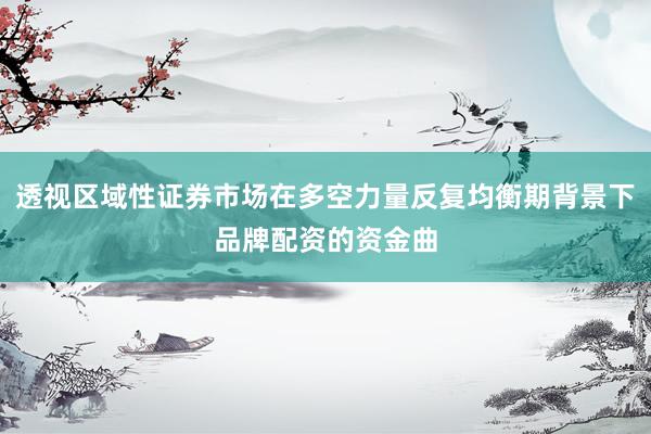 透视区域性证券市场在多空力量反复均衡期背景下品牌配资的资金曲