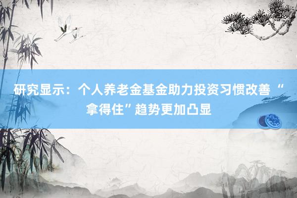 研究显示：个人养老金基金助力投资习惯改善 “拿得住”趋势更加凸显