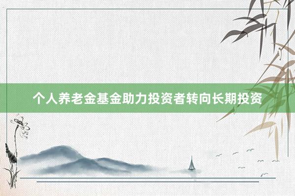 个人养老金基金助力投资者转向长期投资