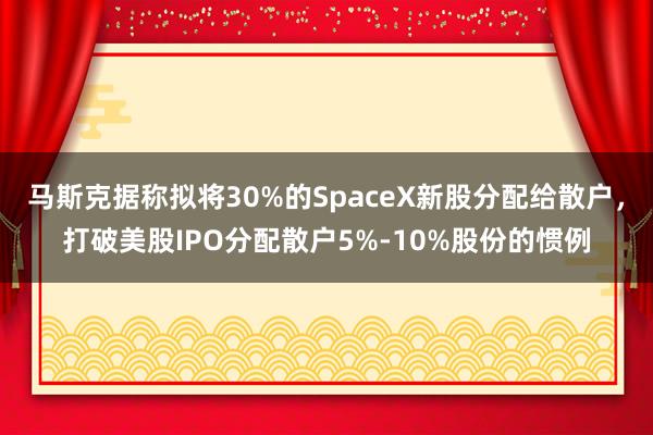 马斯克据称拟将30%的SpaceX新股分配给散户，打破美股IPO分配散户5%-10%股份的惯例
