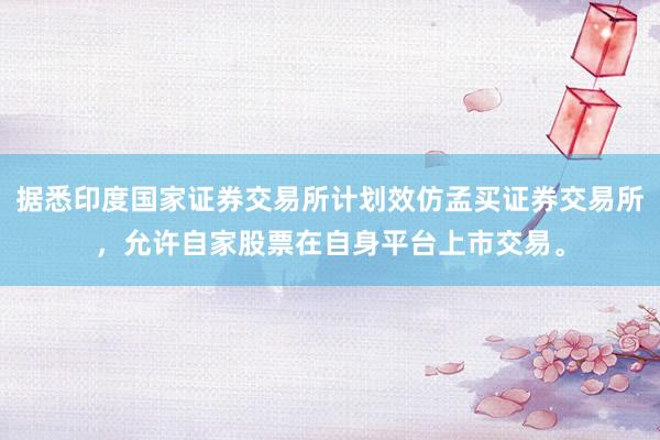 据悉印度国家证券交易所计划效仿孟买证券交易所，允许自家股票在自身平台上市交易。