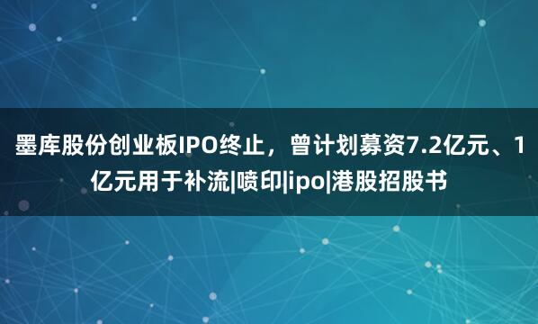 墨库股份创业板IPO终止，曾计划募资7.2亿元、1亿元用于补流|喷印|ipo|港股招股书