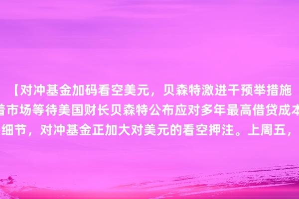 【对冲基金加码看空美元，贝森特激进干预举措施压市场信心】(1) 随着市场等待美国财长贝森特公布应对多年最高借贷成本的新财政计划更多细节，对冲基金正加大对美元的看空押注。上周五，巴克莱G10外汇交易联席主管表示，对冲基金客户在现货和远期等线性产品领域作出明显反应，美元抛售在8月供应持续不断的背景下有所加速。(2) 贝森特近期采取的激进干预举措令部分投资者认为，美元最终将为此“付出代价”——若财政部转