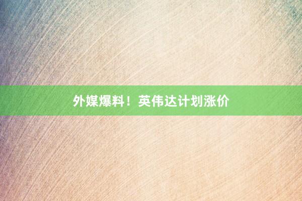 外媒爆料！英伟达计划涨价