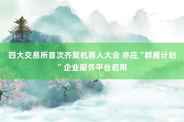 四大交易所首次齐聚机器人大会 亦庄“群雁计划”企业服务平台启用
