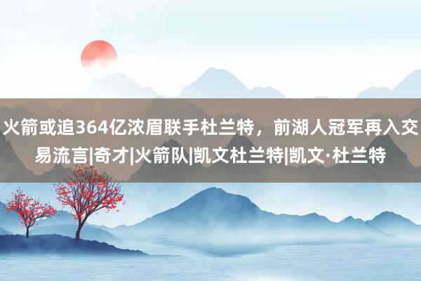 火箭或追364亿浓眉联手杜兰特，前湖人冠军再入交易流言|奇才|火箭队|凯文杜兰特|凯文·杜兰特
